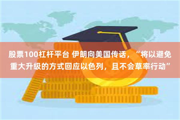 股票100杠杆平台 伊朗向美国传话，“将以避免重大升级的方式回应以色列，且不会草率行动”