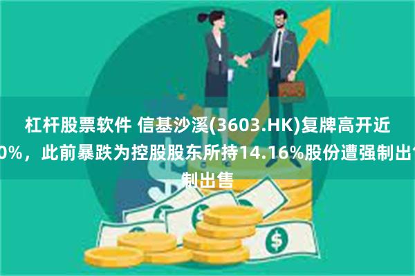 杠杆股票软件 信基沙溪(3603.HK)复牌高开近70%，此前暴跌为控股股东所持14.16%股份遭强制出售