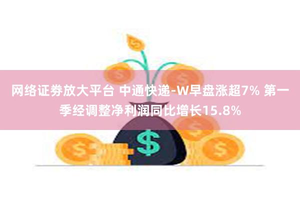 网络证劵放大平台 中通快递-W早盘涨超7% 第一季经调整净利润同比增长15.8%