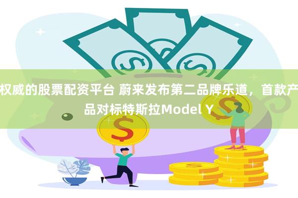 权威的股票配资平台 蔚来发布第二品牌乐道，首款产品对标特斯拉Model Y