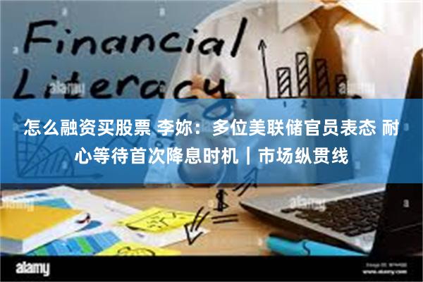 怎么融资买股票 李妳：多位美联储官员表态 耐心等待首次降息时机｜市场纵贯线