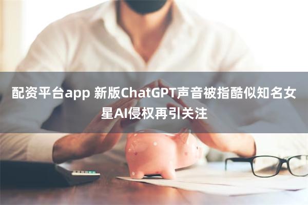 配资平台app 新版ChatGPT声音被指酷似知名女星　AI侵权再引关注