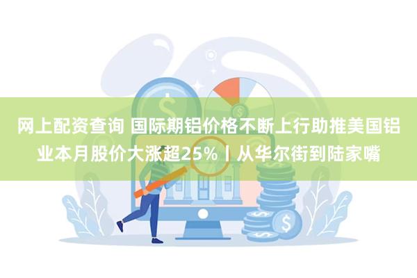 网上配资查询 国际期铝价格不断上行助推美国铝业本月股价大涨超25%丨从华尔街到陆家嘴