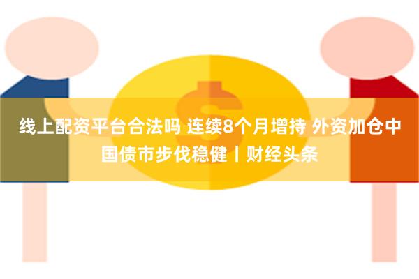 线上配资平台合法吗 连续8个月增持 外资加仓中国债市步伐稳健丨财经头条