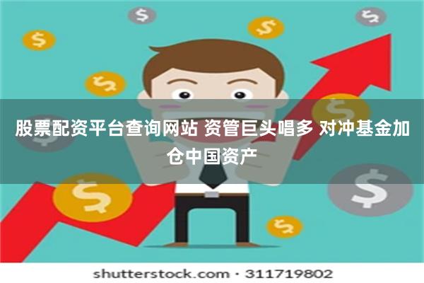 股票配资平台查询网站 资管巨头唱多 对冲基金加仓中国资产