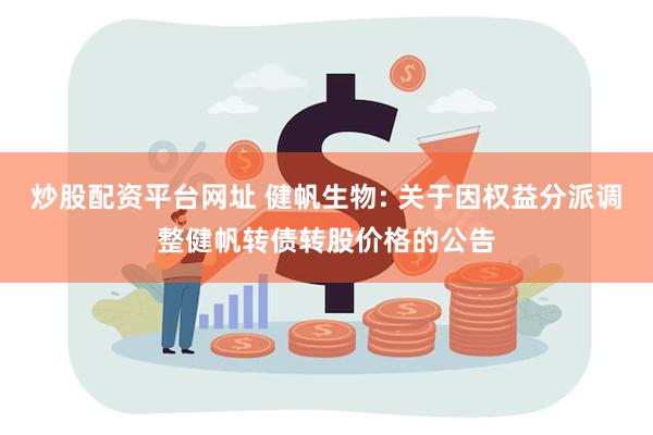 炒股配资平台网址 健帆生物: 关于因权益分派调整健帆转债转股价格的公告