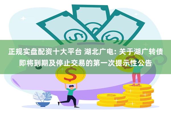 正规实盘配资十大平台 湖北广电: 关于湖广转债即将到期及停止交易的第一次提示性公告