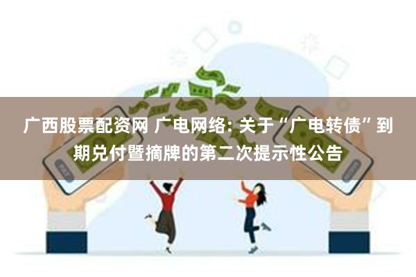 广西股票配资网 广电网络: 关于“广电转债”到期兑付暨摘牌的第二次提示性公告