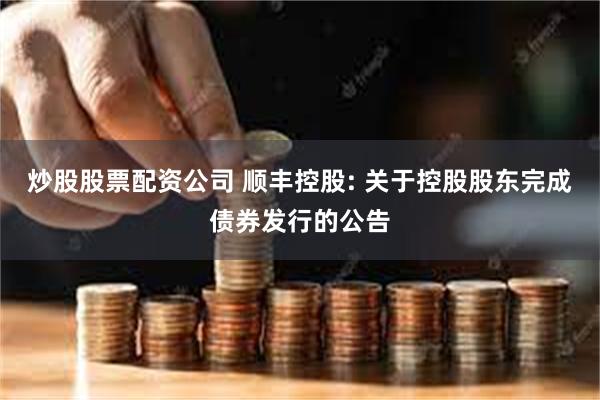 炒股股票配资公司 顺丰控股: 关于控股股东完成债券发行的公告