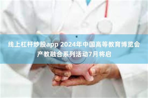 线上杠杆炒股app 2024年中国高等教育博览会产教融合系列活动7月将启