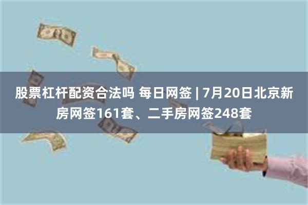 股票杠杆配资合法吗 每日网签 | 7月20日北京新房网签161套、二手房网签248套