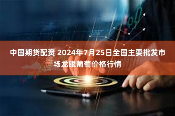 中国期货配资 2024年7月25日全国主要批发市场龙眼葡萄价格行情