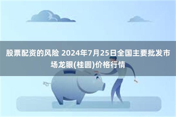 股票配资的风险 2024年7月25日全国主要批发市场龙眼(桂圆)价格行情