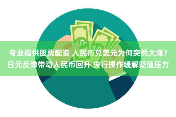 专业提供股票配资 人民币兑美元为何突然大涨？日元反弹带动人民币回升 央行操作缓解贬值压力