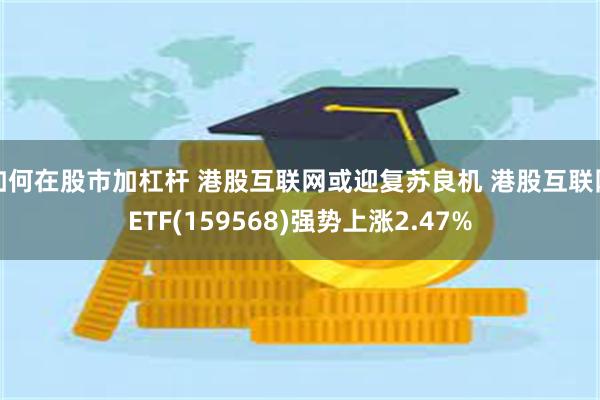 如何在股市加杠杆 港股互联网或迎复苏良机 港股互联网ETF(159568)强势上涨2.47%