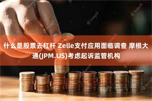 什么是股票去杠杆 Zelle支付应用面临调查 摩根大通(JPM.US)考虑起诉监管机构