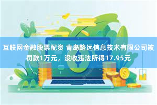 互联网金融股票配资 青岛路远信息技术有限公司被罚款1万元，没收违法所得17.95元