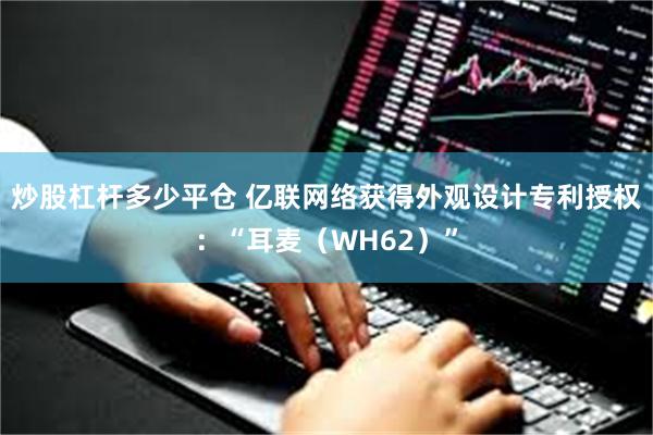 炒股杠杆多少平仓 亿联网络获得外观设计专利授权：“耳麦（WH62）”