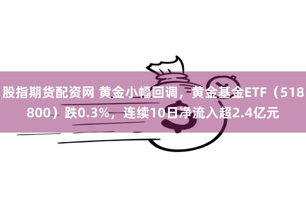 股指期货配资网 黄金小幅回调，黄金基金ETF（518800）跌0.3%，连续10日净流入超2.4亿元