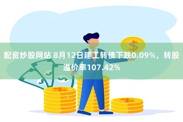 配资炒股网站 8月12日建工转债下跌0.09%，转股溢价率107.42%