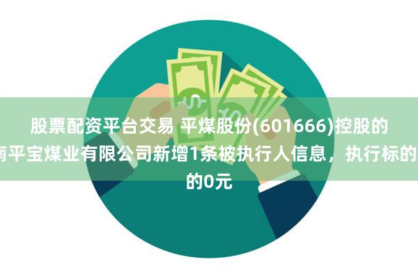 股票配资平台交易 平煤股份(601666)控股的河南平宝煤业有限公司新增1条被执行人信息，执行标的0元