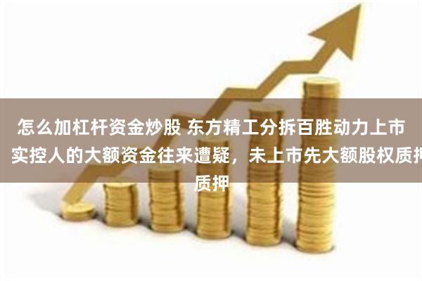 怎么加杠杆资金炒股 东方精工分拆百胜动力上市！实控人的大额资金往来遭疑，未上市先大额股权质押