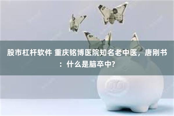 股市杠杆软件 重庆铭博医院知名老中医，唐刚书：什么是脑卒中?