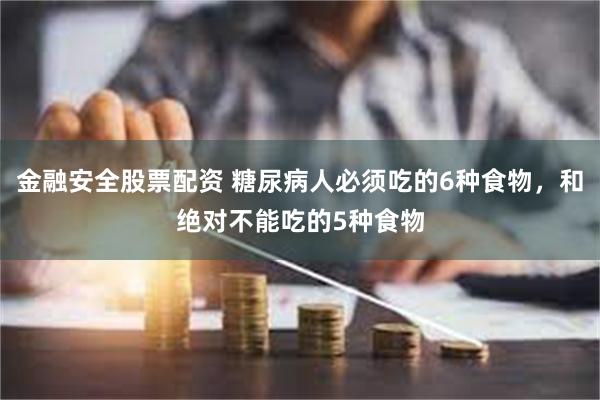 金融安全股票配资 糖尿病人必须吃的6种食物，和绝对不能吃的5种食物