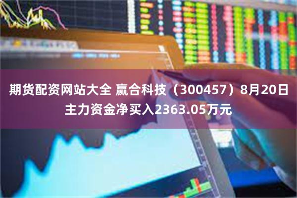 期货配资网站大全 赢合科技（300457）8月20日主力资金净买入2363.05万元