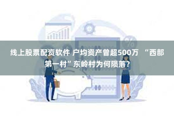 线上股票配资软件 户均资产曾超500万  “西部第一村”东岭村为何陨落？