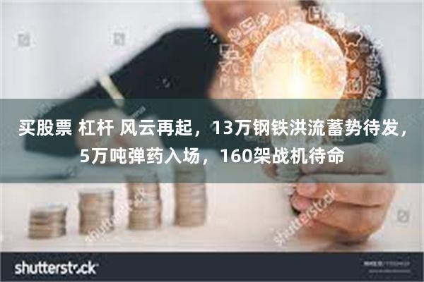 买股票 杠杆 风云再起，13万钢铁洪流蓄势待发，5万吨弹药入场，160架战机待命