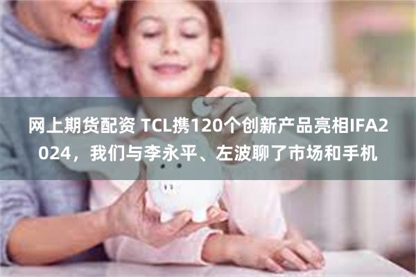 网上期货配资 TCL携120个创新产品亮相IFA2024，我们与李永平、左波聊了市场和手机