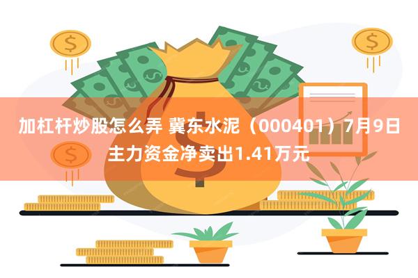 加杠杆炒股怎么弄 冀东水泥（000401）7月9日主力资金净卖出1.41万元