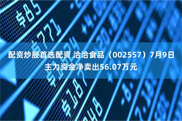 配资炒股首选配资 洽洽食品（002557）7月9日主力资金净卖出56.07万元