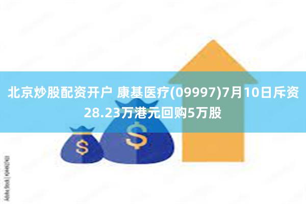 北京炒股配资开户 康基医疗(09997)7月10日斥资28.23万港元回购5万股