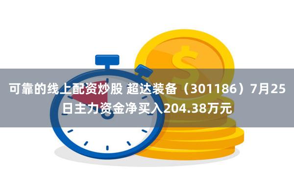 可靠的线上配资炒股 超达装备（301186）7月25日主力资金净买入204.38万元