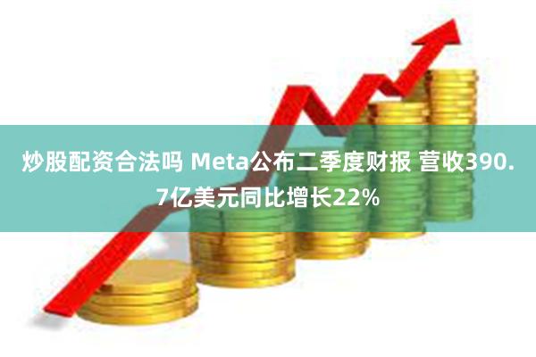 炒股配资合法吗 Meta公布二季度财报 营收390.7亿美元同比增长22%