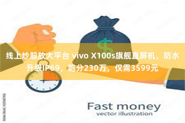 线上炒股放大平台 vivo X100s旗舰直屏机，防水升级IP69，跑分230万，仅需3599元