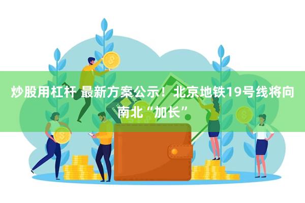 炒股用杠杆 最新方案公示！北京地铁19号线将向南北“加长”