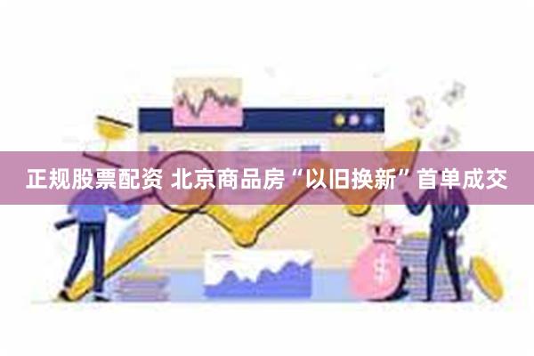 正规股票配资 北京商品房“以旧换新”首单成交