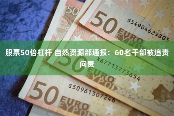 股票50倍杠杆 自然资源部通报：60名干部被追责问责