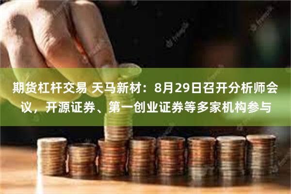 期货杠杆交易 天马新材：8月29日召开分析师会议，开源证券、第一创业证券等多家机构参与