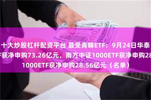 十大炒股杠杆配资平台 最受青睐ETF：9月24日华泰柏瑞沪深300ETF获净申购73.26亿元，南方中证1000ETF获净申购28.56亿元（名单）