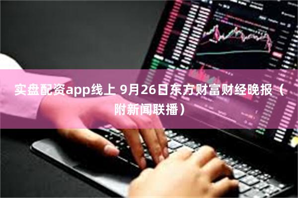 实盘配资app线上 9月26日东方财富财经晚报（附新闻联播）