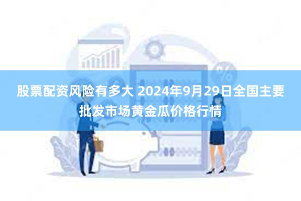 股票配资风险有多大 2024年9月29日全国主要批发市场黄金瓜价格行情