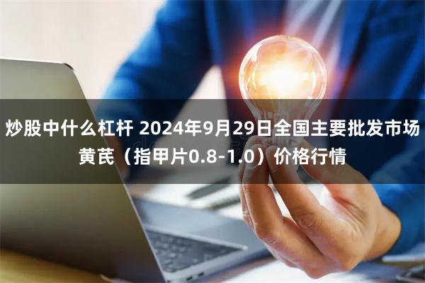 炒股中什么杠杆 2024年9月29日全国主要批发市场黄芪（指甲片0.8-1.0）价格行情