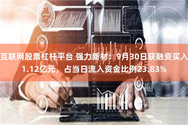 互联网股票杠杆平台 强力新材：9月30日获融资买入1.12亿元，占当日流入资金比例23.83%