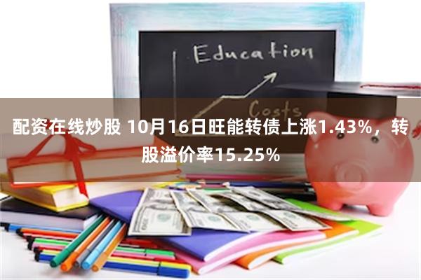 配资在线炒股 10月16日旺能转债上涨1.43%，转股溢价率15.25%