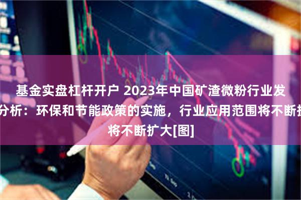 基金实盘杠杆开户 2023年中国矿渣微粉行业发展趋势分析：环保和节能政策的实施，行业应用范围将不断扩大[图]