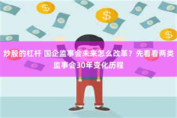 炒股的杠杆 国企监事会未来怎么改革？先看看两类监事会30年变化历程